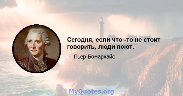 Сегодня, если что -то не стоит говорить, люди поют.