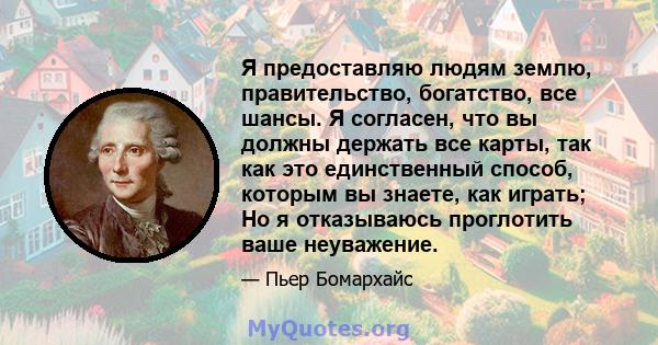 Я предоставляю людям землю, правительство, богатство, все шансы. Я согласен, что вы должны держать все карты, так как это единственный способ, которым вы знаете, как играть; Но я отказываюсь проглотить ваше неуважение.