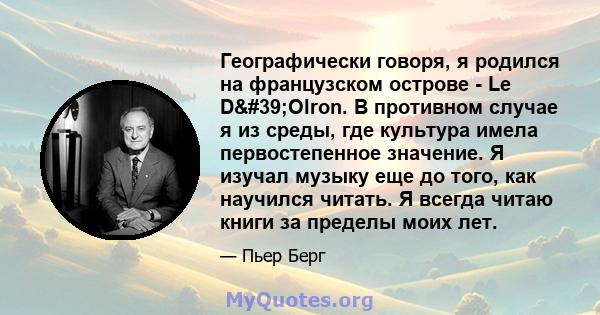 Географически говоря, я родился на французском острове - Le D'Olron. В противном случае я из среды, где культура имела первостепенное значение. Я изучал музыку еще до того, как научился читать. Я всегда читаю книги