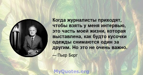 Когда журналисты приходят, чтобы взять у меня интервью, это часть моей жизни, которая выставлена, как будто кусочки одежды снимаются один за другим. Но это не очень важно.