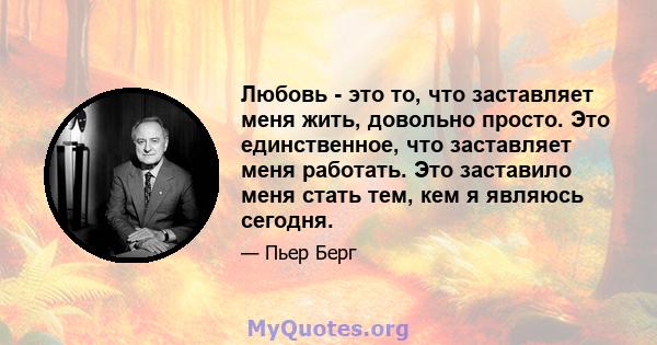 Любовь - это то, что заставляет меня жить, довольно просто. Это единственное, что заставляет меня работать. Это заставило меня стать тем, кем я являюсь сегодня.