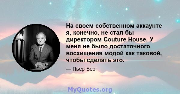 На своем собственном аккаунте я, конечно, не стал бы директором Couture House. У меня не было достаточного восхищения модой как таковой, чтобы сделать это.