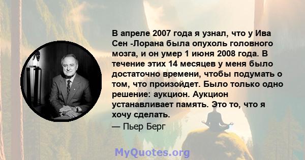 В апреле 2007 года я узнал, что у Ива Сен -Лорана была опухоль головного мозга, и он умер 1 июня 2008 года. В течение этих 14 месяцев у меня было достаточно времени, чтобы подумать о том, что произойдет. Было только