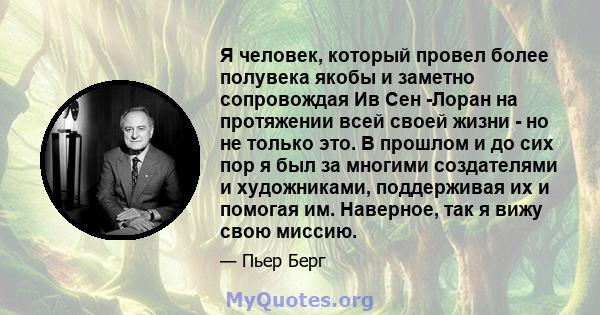 Я человек, который провел более полувека якобы и заметно сопровождая Ив Сен -Лоран на протяжении всей своей жизни - но не только это. В прошлом и до сих пор я был за многими создателями и художниками, поддерживая их и