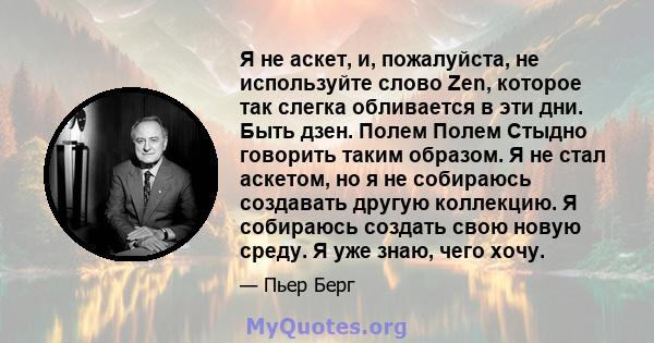 Я не аскет, и, пожалуйста, не используйте слово Zen, которое так слегка обливается в эти дни. Быть дзен. Полем Полем Стыдно говорить таким образом. Я не стал аскетом, но я не собираюсь создавать другую коллекцию. Я