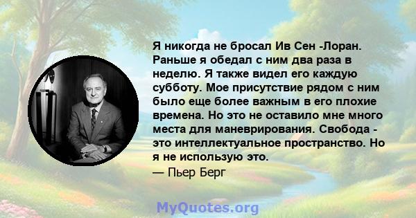 Я никогда не бросал Ив Сен -Лоран. Раньше я обедал с ним два раза в неделю. Я также видел его каждую субботу. Мое присутствие рядом с ним было еще более важным в его плохие времена. Но это не оставило мне много места