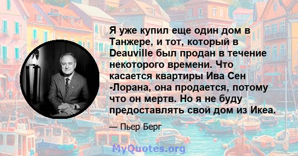 Я уже купил еще один дом в Танжере, и тот, который в Deauville был продан в течение некоторого времени. Что касается квартиры Ива Сен -Лорана, она продается, потому что он мертв. Но я не буду предоставлять свой дом из