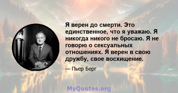 Я верен до смерти. Это единственное, что я уважаю. Я никогда никого не бросаю. Я не говорю о сексуальных отношениях. Я верен в свою дружбу, свое восхищение.