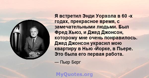 Я встретил Энди Уорхола в 60 -х годах, прекрасное время, с замечательными людьми. Был Фред Хьюз, и Джед Джонсон, которому мне очень понравилось. Джед Джонсон украсил мою квартиру в Нью -Йорке, в Пьере. Это была его