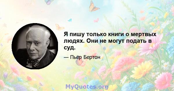 Я пишу только книги о мертвых людях. Они не могут подать в суд.