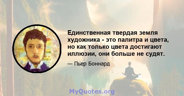 Единственная твердая земля художника - это палитра и цвета, но как только цвета достигают иллюзии, они больше не судят.