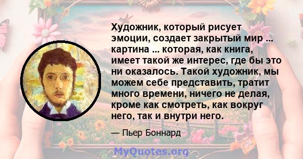 Художник, который рисует эмоции, создает закрытый мир ... картина ... которая, как книга, имеет такой же интерес, где бы это ни оказалось. Такой художник, мы можем себе представить, тратит много времени, ничего не