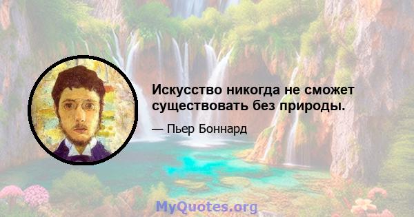 Искусство никогда не сможет существовать без природы.