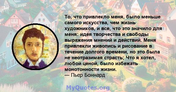 То, что привлекло меня, было меньше самого искусства, чем жизнь художников, и все, что это значило для меня: идея творчества и свободы выражения мнений и действий. Меня привлекли живопись и рисование в течение долгого