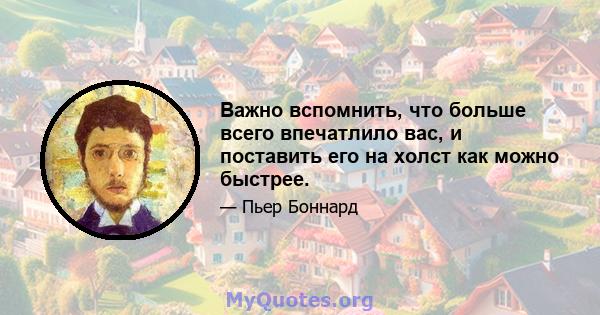 Важно вспомнить, что больше всего впечатлило вас, и поставить его на холст как можно быстрее.