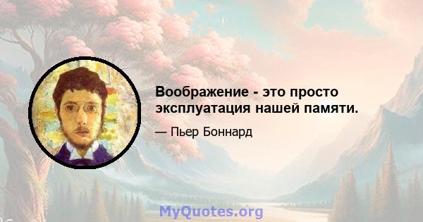 Воображение - это просто эксплуатация нашей памяти.