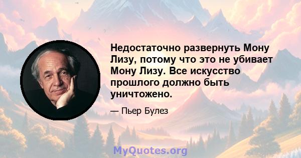 Недостаточно развернуть Мону Лизу, потому что это не убивает Мону Лизу. Все искусство прошлого должно быть уничтожено.