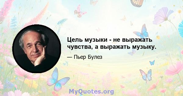 Цель музыки - не выражать чувства, а выражать музыку.