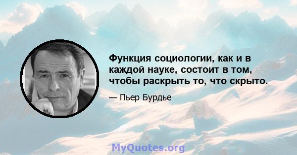 Функция социологии, как и в каждой науке, состоит в том, чтобы раскрыть то, что скрыто.