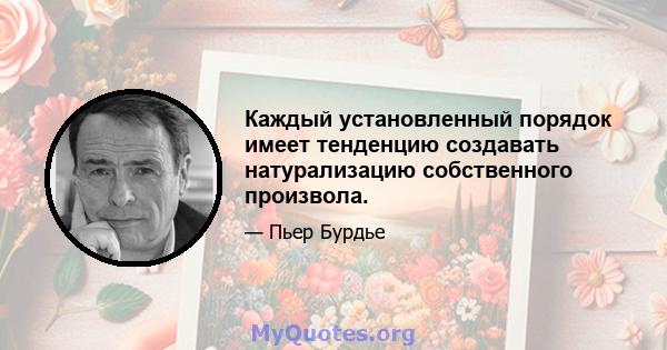 Каждый установленный порядок имеет тенденцию создавать натурализацию собственного произвола.