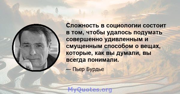 Сложность в социологии состоит в том, чтобы удалось подумать совершенно удивленным и смущенным способом о вещах, которые, как вы думали, вы всегда понимали.