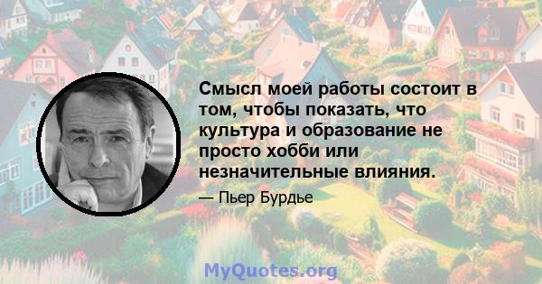 Смысл моей работы состоит в том, чтобы показать, что культура и образование не просто хобби или незначительные влияния.