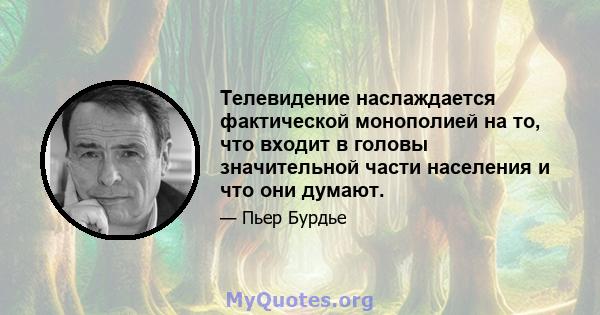 Телевидение наслаждается фактической монополией на то, что входит в головы значительной части населения и что они думают.