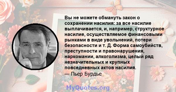 Вы не можете обмануть закон о сохранении насилия: за все насилие выплачивается, и, например, структурное насилие, осуществляемое финансовыми рынками в виде увольнений, потери безопасности и т. Д. Форма самоубийств,