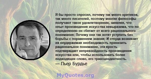 Я бы просто спросил, почему так много критиков, так много писателей, поэтому многие философы получают такое удовлетворение, заявляя, что опыт произведения искусства невыразима, что по определению он сбегает от всего