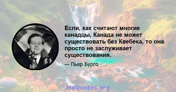 Если, как считают многие канадцы, Канада не может существовать без Квебека, то она просто не заслуживает существования.