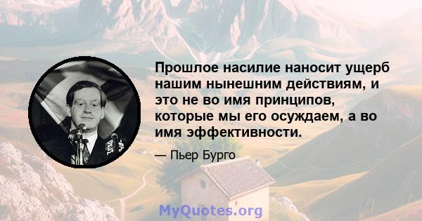 Прошлое насилие наносит ущерб нашим нынешним действиям, и это не во имя принципов, которые мы его осуждаем, а во имя эффективности.