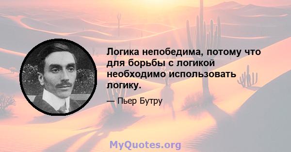 Логика непобедима, потому что для борьбы с логикой необходимо использовать логику.