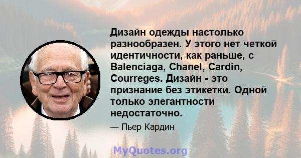 Дизайн одежды настолько разнообразен. У этого нет четкой идентичности, как раньше, с Balenciaga, Chanel, Cardin, Courreges. Дизайн - это признание без этикетки. Одной только элегантности недостаточно.