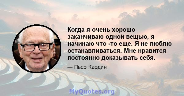 Когда я очень хорошо заканчиваю одной вещью, я начинаю что -то еще. Я не люблю останавливаться. Мне нравится постоянно доказывать себя.