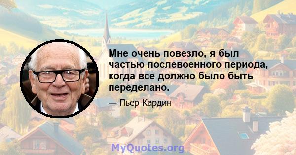 Мне очень повезло, я был частью послевоенного периода, когда все должно было быть переделано.