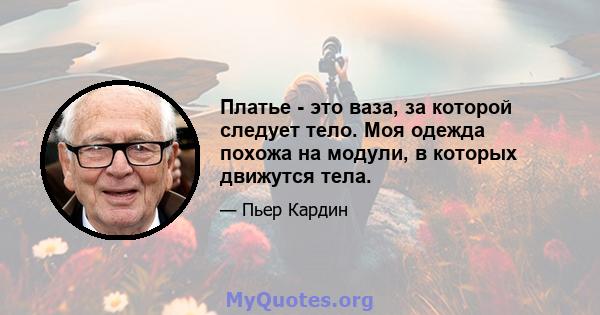 Платье - это ваза, за которой следует тело. Моя одежда похожа на модули, в которых движутся тела.