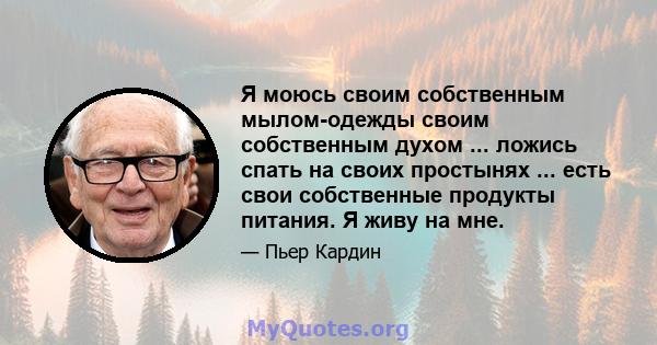 Я моюсь своим собственным мылом-одежды своим собственным духом ... ложись спать на своих простынях ... есть свои собственные продукты питания. Я живу на мне.