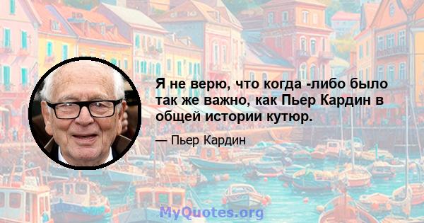 Я не верю, что когда -либо было так же важно, как Пьер Кардин в общей истории кутюр.