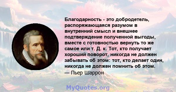 Благодарность - это добродетель, распоряжающаяся разумом в внутренний смысл и внешнее подтверждение полученной выгоды, вместе с готовностью вернуть то же самое или т. Д. к. Тот, кто получает хороший поворот, никогда не