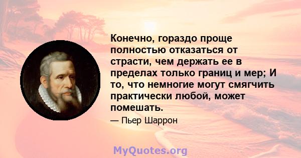 Конечно, гораздо проще полностью отказаться от страсти, чем держать ее в пределах только границ и мер; И то, что немногие могут смягчить практически любой, может помешать.