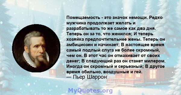 Помещаемость - это значок немощи. Редко мужчина продолжает желать и разрабатывать то же самое как два дня. Теперь он за то, что женился; И теперь хозяйка предпочтительнее жены. Теперь он амбициозен и начинает; В