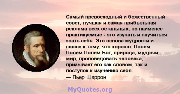 Самый превосходный и божественный совет, лучшая и самая прибыльная реклама всех остальных, но наименее практикуемые - это изучать и научиться знать себя. Это основа мудрости и шоссе к тому, что хорошо. Полем Полем Полем 