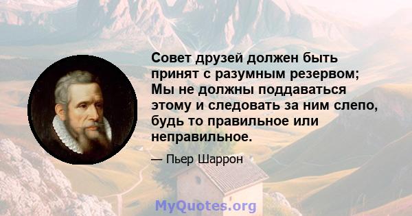 Совет друзей должен быть принят с разумным резервом; Мы не должны поддаваться этому и следовать за ним слепо, будь то правильное или неправильное.