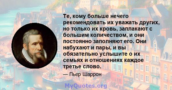 Те, кому больше нечего рекомендовать их уважать других, но только их кровь, заплакают с большим количеством, и они постоянно заполняют его. Они набухают и пары, и вы обязательно услышите о их семьях и отношениях каждое