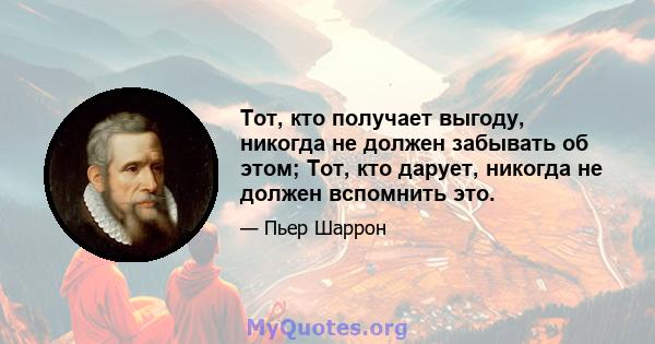 Тот, кто получает выгоду, никогда не должен забывать об этом; Тот, кто дарует, никогда не должен вспомнить это.