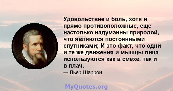 Удовольствие и боль, хотя и прямо противоположные, еще настолько надуманны природой, что являются постоянными спутниками; И это факт, что одни и те же движения и мышцы лица используются как в смехе, так и в плач.