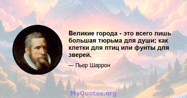 Великие города - это всего лишь большая тюрьма для души; как клетки для птиц или фунты для зверей.