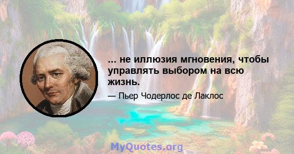 ... не иллюзия мгновения, чтобы управлять выбором на всю жизнь.