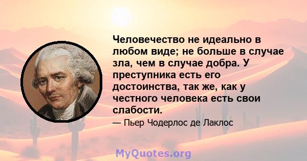 Человечество не идеально в любом виде; не больше в случае зла, чем в случае добра. У преступника есть его достоинства, так же, как у честного человека есть свои слабости.