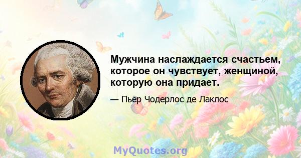 Мужчина наслаждается счастьем, которое он чувствует, женщиной, которую она придает.